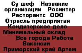 Су-шеф › Название организации ­ Росинтер Ресторантс, ООО › Отрасль предприятия ­ Кондитерское дело › Минимальный оклад ­ 53 000 - Все города Работа » Вакансии   . Приморский край,Артем г.